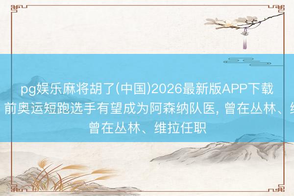 pg娱乐麻将胡了(中国)2026最新版APP下载 电讯报: 前奥运短跑选手有望成为阿森纳队医， 曾在丛林、维拉任职