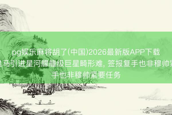 pg娱乐麻将胡了(中国)2026最新版APP下载 马卡: 皇马引进星河艨艟级巨星畸形难， 签报复手也非穆帅紧要任务