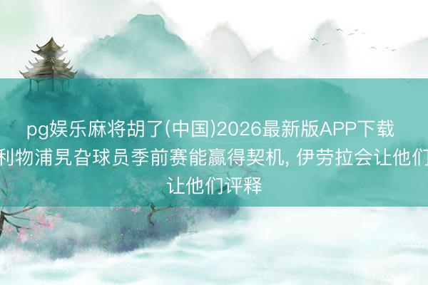 pg娱乐麻将胡了(中国)2026最新版APP下载 TA: 利物浦旯旮球员季前赛能赢得契机， 伊劳拉会让他们评释