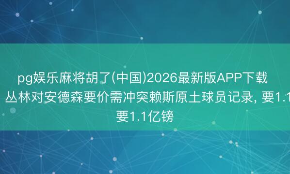 pg娱乐麻将胡了(中国)2026最新版APP下载 邮报: 丛林对安德森要价需冲突赖斯原土球员记录， 要1.1亿镑