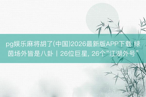 pg娱乐麻将胡了(中国)2026最新版APP下载 绿茵场外皆是八卦丨26位巨星， 26个“江湖外号”