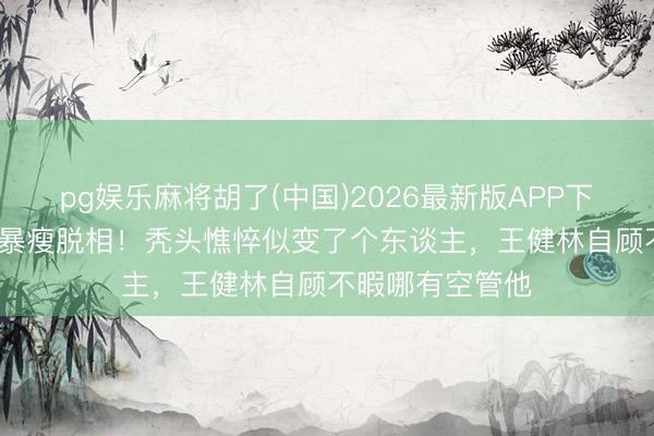 pg娱乐麻将胡了(中国)2026最新版APP下载 38岁王想聪暴瘦脱相!秃头憔悴似变了个东谈主,王健林自顾不暇哪有空管他