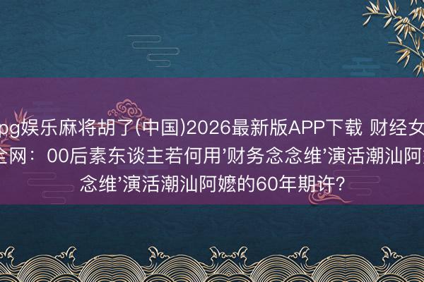 pg娱乐麻将胡了(中国)2026最新版APP下载 财经女学霸跨界演哭全网：00后素东谈主若何用'财务念念维'演活潮汕阿嬷的60年期许？