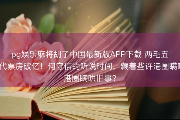 pg娱乐麻将胡了中国最新版APP下载 两毛五票价年代票房破亿！何守信的听说时间，藏着些许港圈瞒哄旧事？