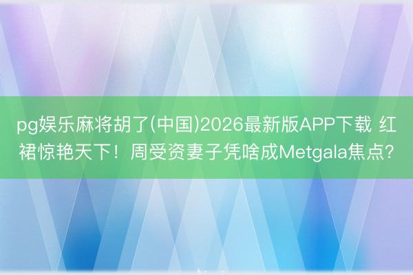 pg娱乐麻将胡了(中国)2026最新版APP下载 红裙惊艳天下！周受资妻子凭啥成Metgala焦点？