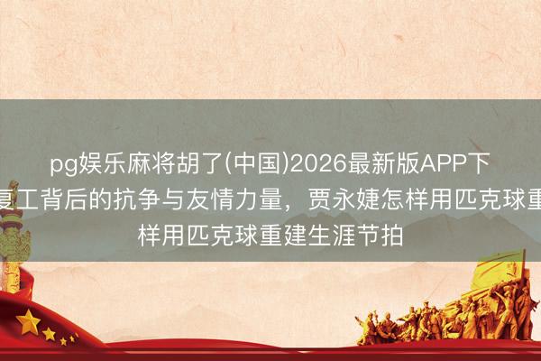 pg娱乐麻将胡了(中国)2026最新版APP下载 小S自曝复工背后的抗争与友情力量,贾永婕怎样用匹克球重建生涯节拍