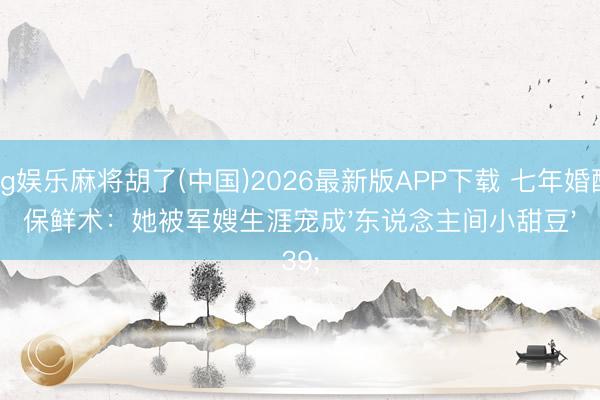 pg娱乐麻将胡了(中国)2026最新版APP下载 七年婚配保鲜术：她被军嫂生涯宠成'东说念主间小甜豆'