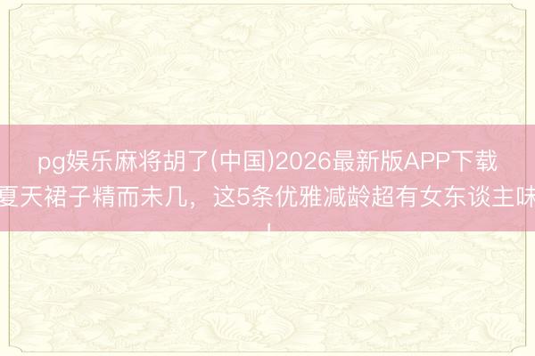 pg娱乐麻将胡了(中国)2026最新版APP下载 夏天裙子精而未几，这5条优雅减龄超有女东谈主味！