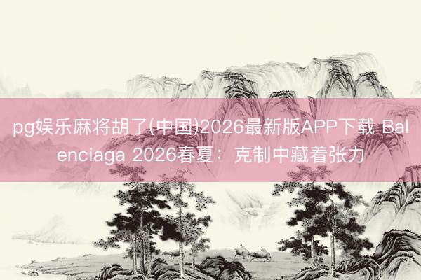 pg娱乐麻将胡了(中国)2026最新版APP下载 Balenciaga 2026春夏：克制中藏着张力