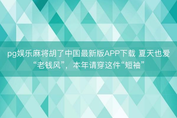 pg娱乐麻将胡了中国最新版APP下载 夏天也爱“老钱风”，本年请穿这件“短袖”