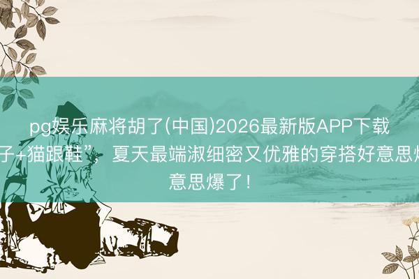 pg娱乐麻将胡了(中国)2026最新版APP下载 “裙子+猫跟鞋”，夏天最端淑细密又优雅的穿搭好意思爆了！