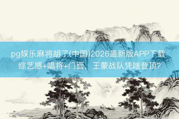 pg娱乐麻将胡了(中国)2026最新版APP下载 综艺感+唱将+门面，王蒙战队凭啥登顶？