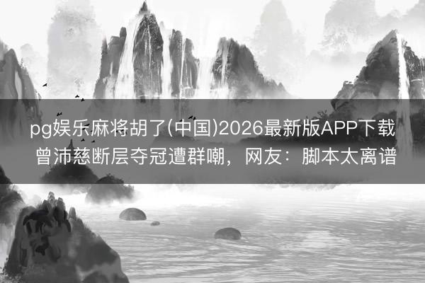 pg娱乐麻将胡了(中国)2026最新版APP下载 曾沛慈断层夺冠遭群嘲，网友：脚本太离谱