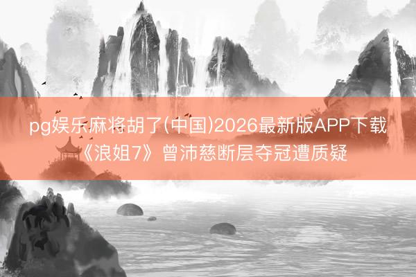 pg娱乐麻将胡了(中国)2026最新版APP下载 《浪姐7》曾沛慈断层夺冠遭质疑