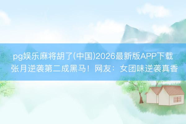 pg娱乐麻将胡了(中国)2026最新版APP下载 张月逆袭第二成黑马！网友：女团味逆袭真香