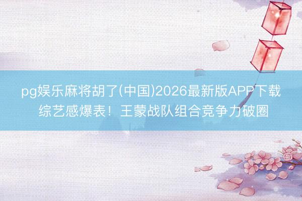 pg娱乐麻将胡了(中国)2026最新版APP下载 综艺感爆表！王蒙战队组合竞争力破圈