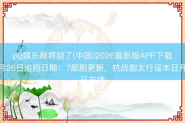 pg娱乐麻将胡了(中国)2026最新版APP下载 5月26日追剧日期：7部剧更新，抗战剧太行谣本日开播
