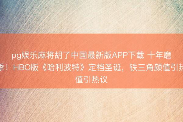 pg娱乐麻将胡了中国最新版APP下载 十年磨一季！HBO版《哈利波特》定档圣诞，铁三角颜值引热议