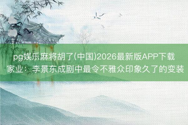 pg娱乐麻将胡了(中国)2026最新版APP下载 家业：李景东成剧中最令不雅众印象久了的变装