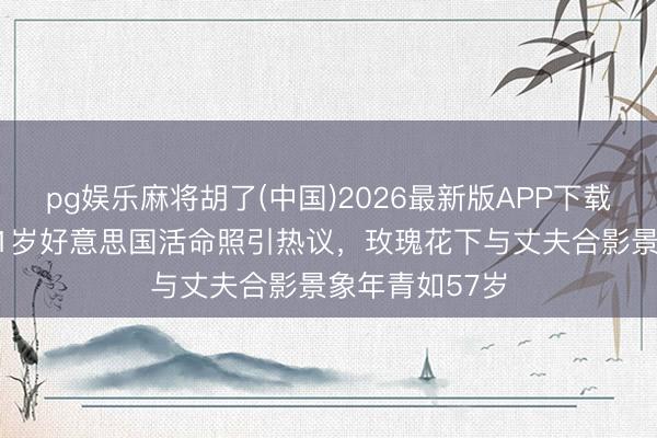pg娱乐麻将胡了(中国)2026最新版APP下载 演员姜黎黎71岁好意思国活命照引热议，玫瑰花下与丈夫合影景象年青如57岁