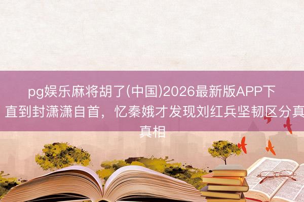 pg娱乐麻将胡了(中国)2026最新版APP下载 直到封潇潇自首，忆秦娥才发现刘红兵坚韧区分真相