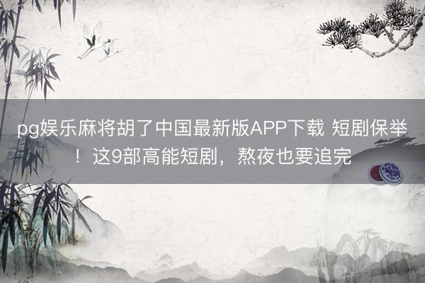 pg娱乐麻将胡了中国最新版APP下载 短剧保举！这9部高能短剧，熬夜也要追完