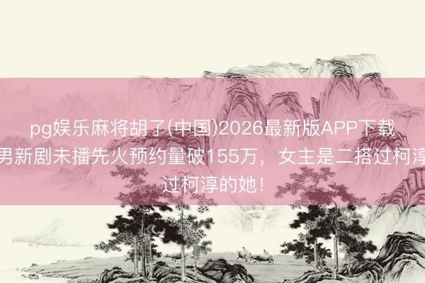 pg娱乐麻将胡了(中国)2026最新版APP下载 申浩男新剧未播先火预约量破155万,女主是二搭过柯淳的她!