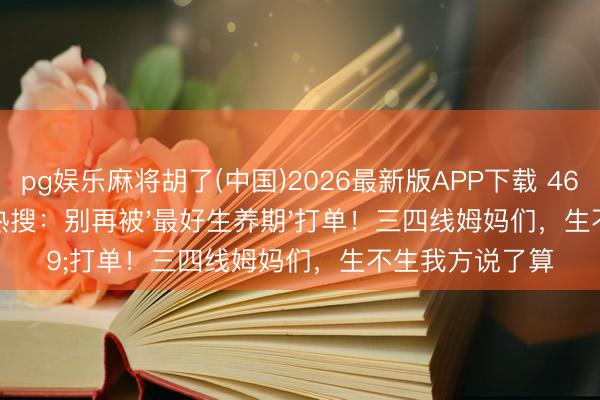 pg娱乐麻将胡了(中国)2026最新版APP下载 46岁汤唯二胎上热搜:别再被'最好生养期'打单!三四线姆妈们,生不生我方说了算