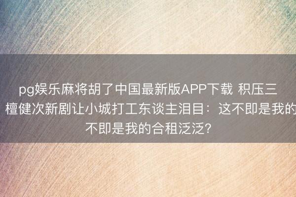 pg娱乐麻将胡了中国最新版APP下载 积压三年终上星!檀健次新剧让小城打工东谈主泪目:这不即是我的合租泛泛?