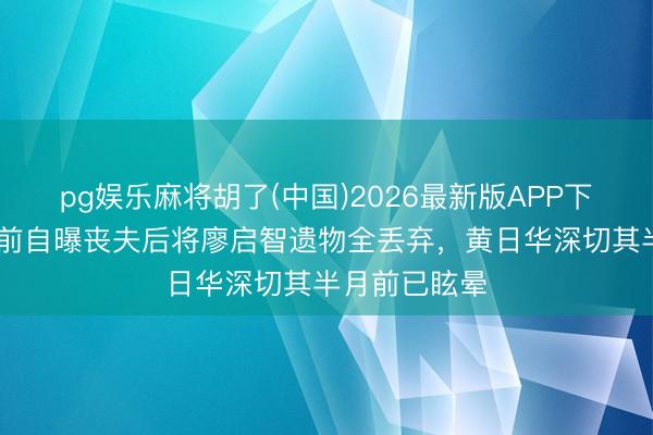 pg娱乐麻将胡了(中国)2026最新版APP下载 陈敏儿生前自曝丧夫后将廖启智遗物全丢弃,黄日华深切其半月前已眩晕