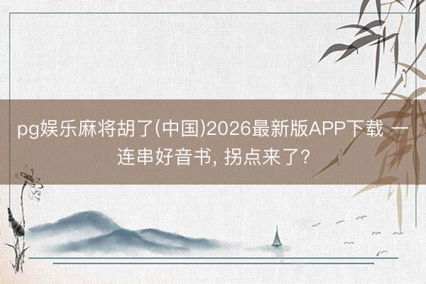 pg娱乐麻将胡了(中国)2026最新版APP下载 一连串好音书， 拐点来了?
