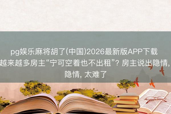 pg娱乐麻将胡了(中国)2026最新版APP下载 为什么越来越多房主“宁可空着也不出租”? 房主说出隐情， 太难了