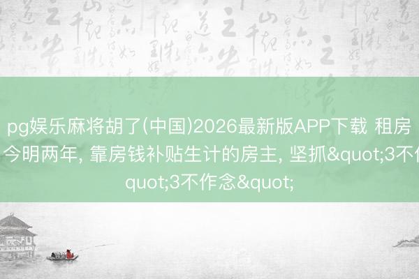 pg娱乐麻将胡了(中国)2026最新版APP下载 租房大局已定? 今明两年， 靠房钱补贴生计的房主， 坚抓"3不作念"
