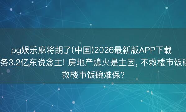 pg娱乐麻将胡了(中国)2026最新版APP下载 纯真服务3.2亿东说念主! 房地产熄火是主因， 不救楼市饭碗难保?