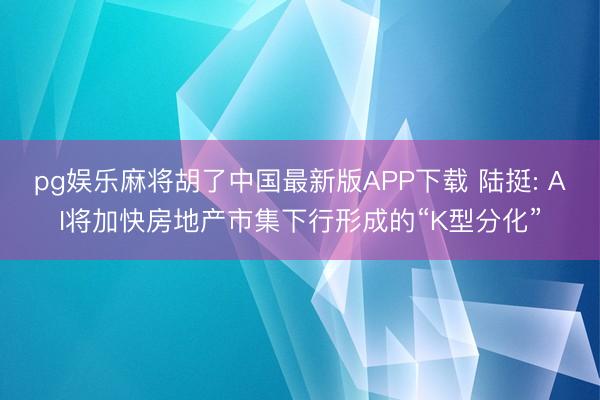 pg娱乐麻将胡了中国最新版APP下载 陆挺: AI将加快房地产市集下行形成的“K型分化”