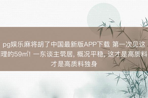 pg娱乐麻将胡了中国最新版APP下载 第一次见这样调理的59㎡! 一东谈主茕居, 概况平稳, 这才是高质料独身