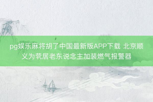 pg娱乐麻将胡了中国最新版APP下载 北京顺义为茕居老东说念主加装燃气报警器