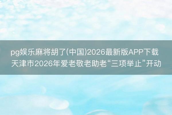pg娱乐麻将胡了(中国)2026最新版APP下载 天津市2026年爱老敬老助老“三项举止”开动