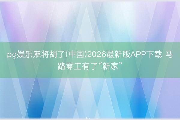 pg娱乐麻将胡了(中国)2026最新版APP下载 马路零工有了“新家”