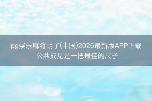 pg娱乐麻将胡了(中国)2026最新版APP下载 公共成见是一把最佳的尺子