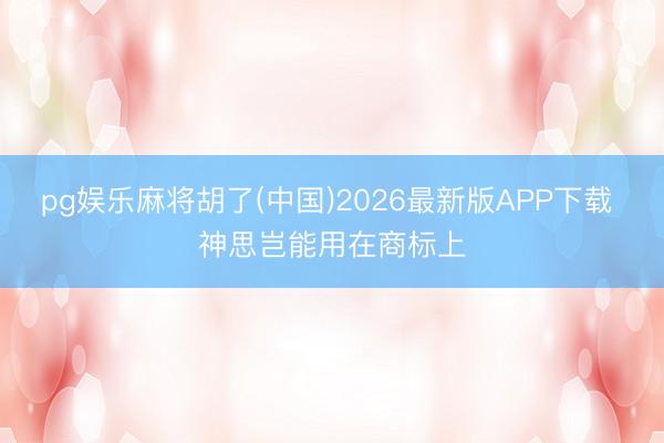 pg娱乐麻将胡了(中国)2026最新版APP下载 神思岂能用在商标上
