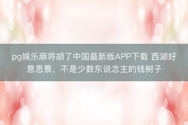 pg娱乐麻将胡了中国最新版APP下载 西湖好意思景，不是少数东说念主的钱树子