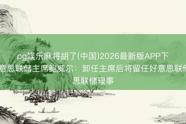 pg娱乐麻将胡了(中国)2026最新版APP下载 好意思联储主席鲍威尔:卸任主席后将留任好意思联储理事