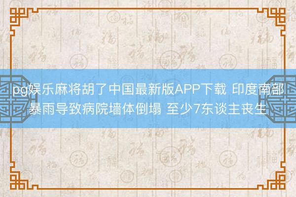 pg娱乐麻将胡了中国最新版APP下载 印度南部暴雨导致病院墙体倒塌 至少7东谈主丧生