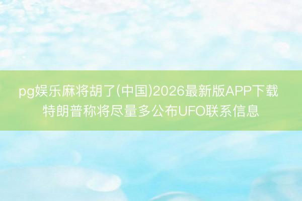 pg娱乐麻将胡了(中国)2026最新版APP下载 特朗普称将尽量多公布UFO联系信息