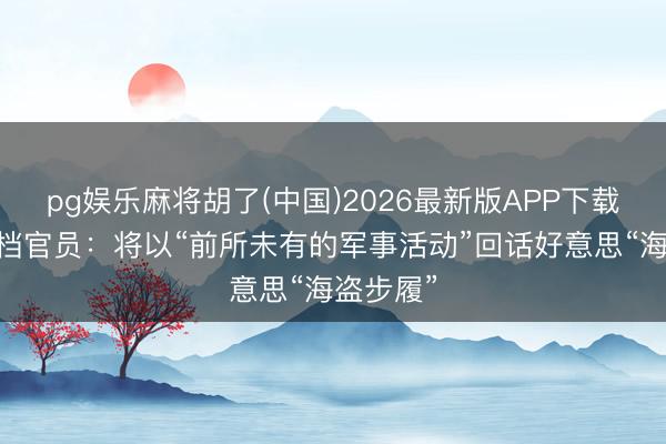 pg娱乐麻将胡了(中国)2026最新版APP下载 伊朗高档官员：将以“前所未有的军事活动”回话好意思“海盗步履”