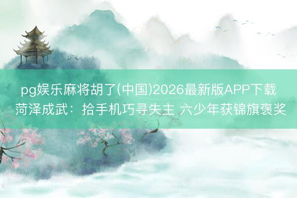 pg娱乐麻将胡了(中国)2026最新版APP下载 菏泽成武：拾手机巧寻失主 六少年获锦旗褒奖