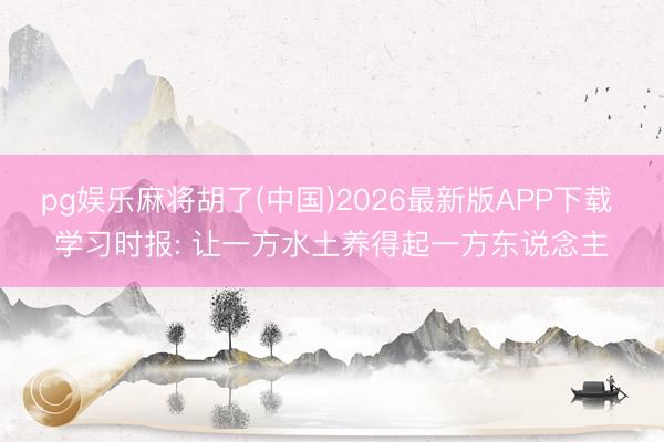 pg娱乐麻将胡了(中国)2026最新版APP下载 学习时报: 让一方水土养得起一方东说念主