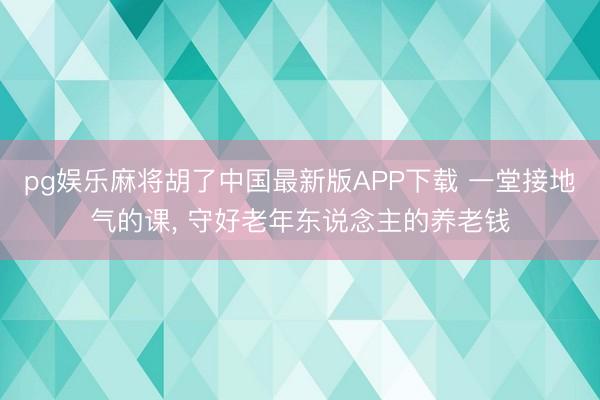pg娱乐麻将胡了中国最新版APP下载 一堂接地气的课， 守好老年东说念主的养老钱