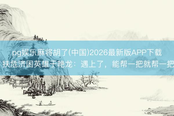 pg娱乐麻将胡了(中国)2026最新版APP下载 扶危济困英雄于艳龙：遇上了，能帮一把就帮一把